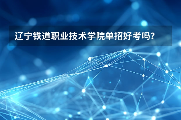 辽宁铁道职业技术学院单招好考吗？