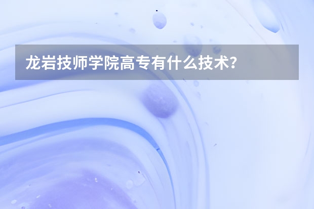龙岩技师学院高专有什么技术？