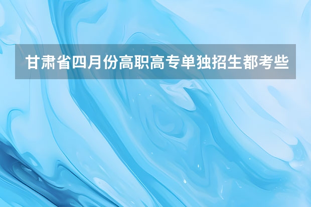 甘肃省四月份高职高专单独招生都考些什么