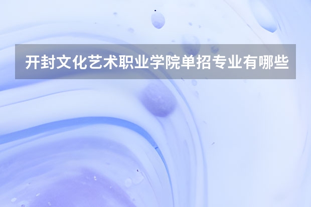 开封文化艺术职业学院单招专业有哪些