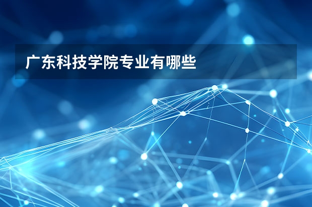 广东科技学院专业有哪些