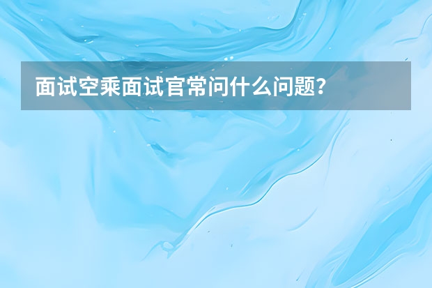 面试空乘面试官常问什么问题？