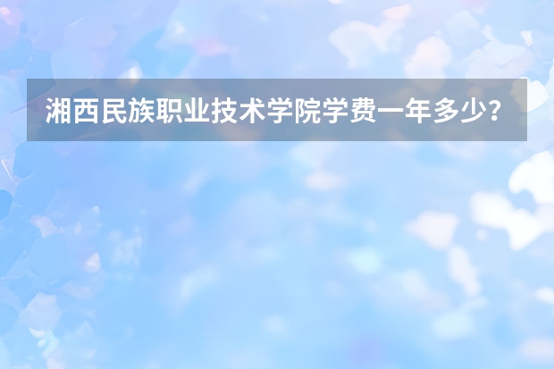 湘西民族职业技术学院学费一年多少?师资怎么样?