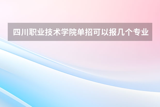 四川职业技术学院单招可以报几个专业？（四川单招学校推荐）