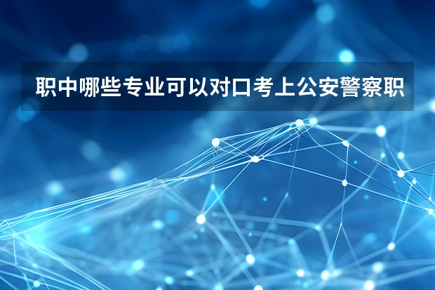 职中哪些专业可以对口考上公安警察职业学院？