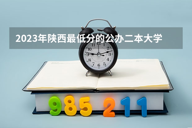 2023年陕西最低分的公办二本大学名单 二本线最低的公办大学