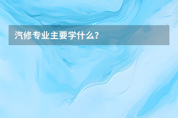 汽修专业主要学什么？