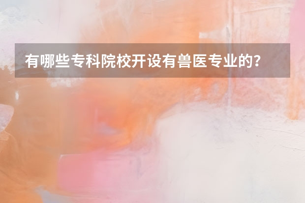 有哪些专科院校开设有兽医专业的？