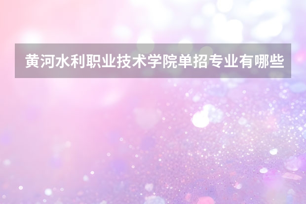 黄河水利职业技术学院单招专业有哪些？