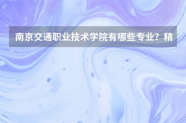 南京交通职业技术学院有哪些专业？精选出最适合你的专业？