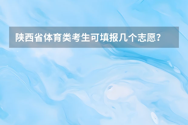 陕西省体育类考生可填报几个志愿？ 陕西单招考试分为几类？
