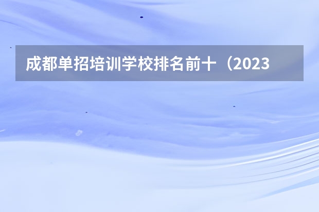 成都单招培训学校排名前十（2023年四川单招公办学校分数线表）