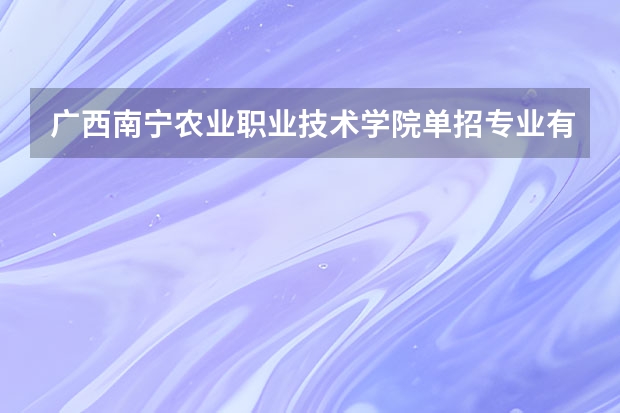 广西南宁农业职业技术学院单招专业有哪些