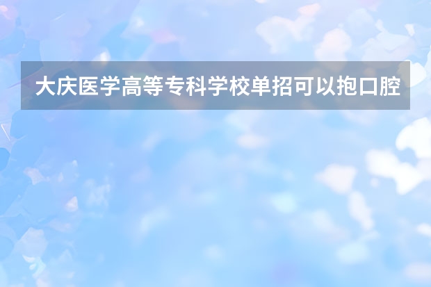 大庆医学高等专科学校单招可以抱口腔医学专业吗