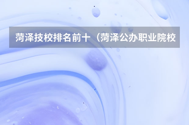 菏泽技校排名前十（菏泽公办职业院校排名）