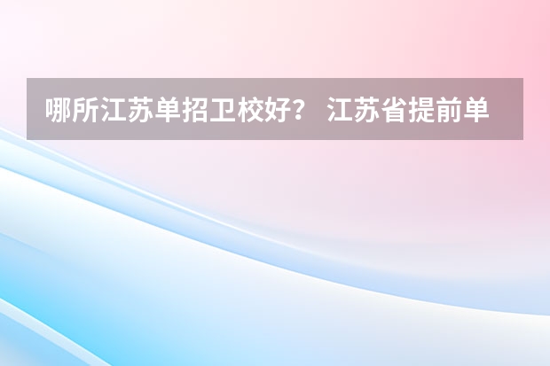 哪所江苏单招卫校好？ 江苏省提前单招学校排名
