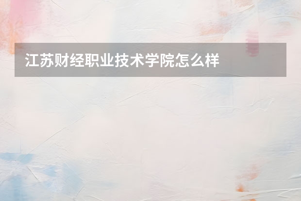 江苏财经职业技术学院怎么样