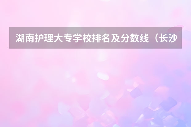 湖南护理大专学校排名及分数线（长沙职高卫校排名）