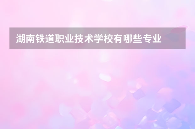 湖南铁道职业技术学校有哪些专业