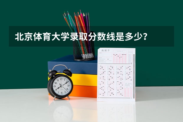 北京体育大学录取分数线是多少？