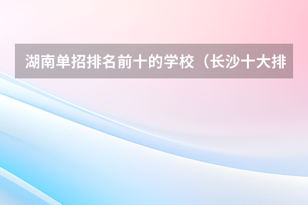 湖南单招排名前十的学校（长沙十大排名职业学校?）