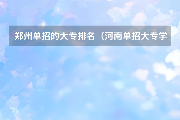 郑州单招的大专排名（河南单招大专学校排行榜）