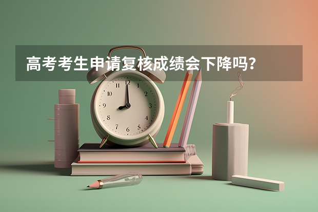 高考考生申请复核成绩会下降吗？