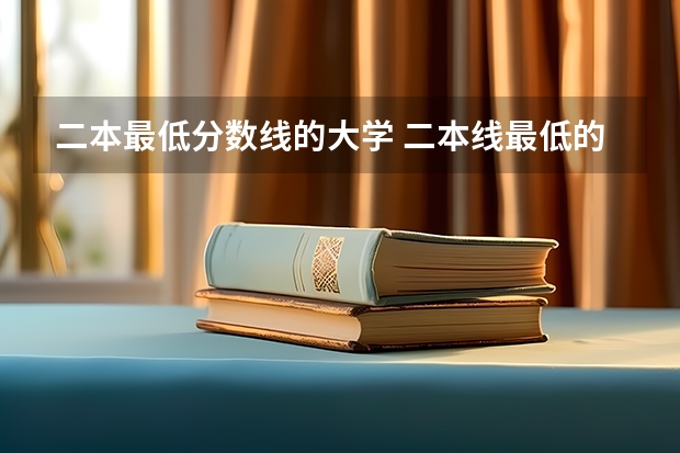 二本最低分数线的大学 二本线最低的大学