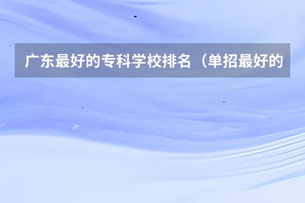 广东最好的专科学校排名（单招最好的学校排名）
