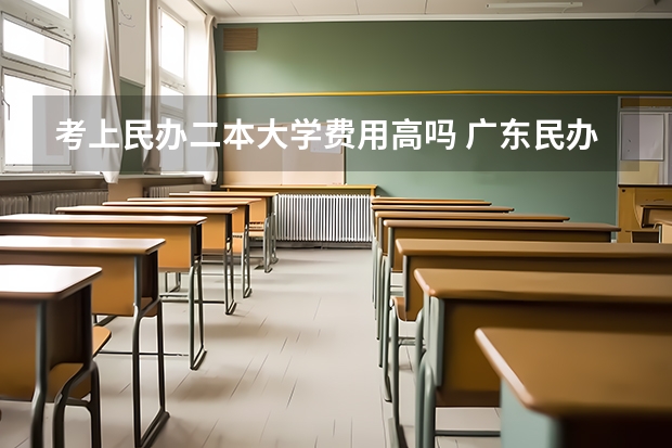 考上民办二本大学费用高吗 广东民办二本大学学费