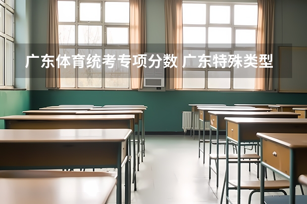 广东体育统考专项分数 广东特殊类型招生控制线