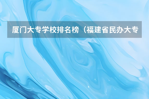 厦门大专学校排名榜（福建省民办大专学校排名是怎样的？）
