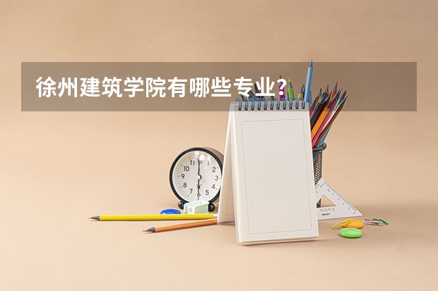 徐州建筑学院有哪些专业？