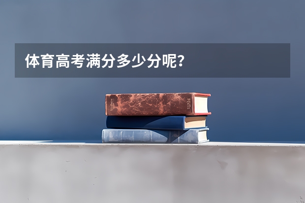 体育高考满分多少分呢？