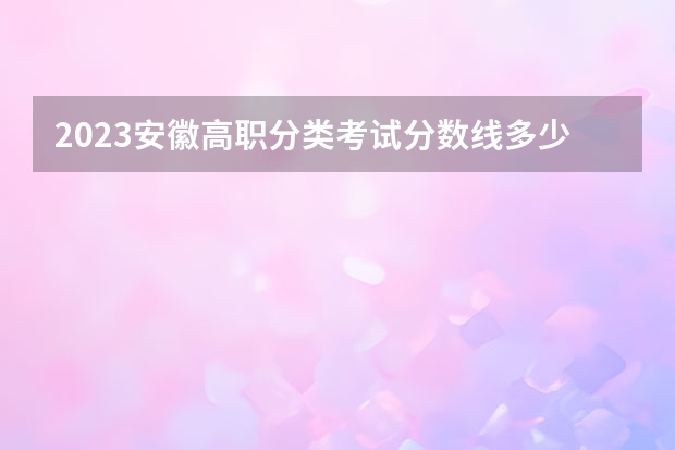 2023安徽高职分类考试分数线多少分？