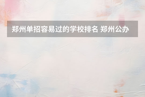 郑州单招容易过的学校排名 郑州公办单招大专院校排名？