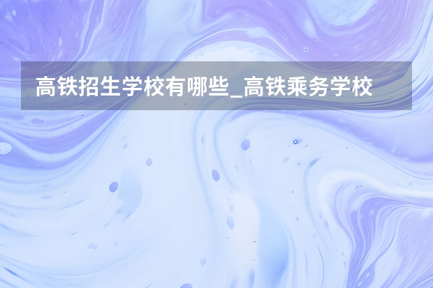 高铁招生学校有哪些_高铁乘务学校
