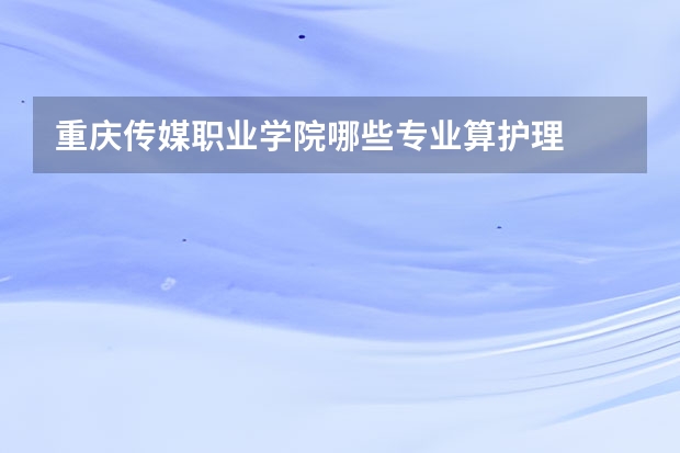 重庆传媒职业学院哪些专业算护理