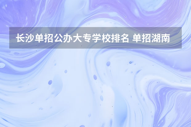 长沙单招公办大专学校排名 单招湖南学校排名