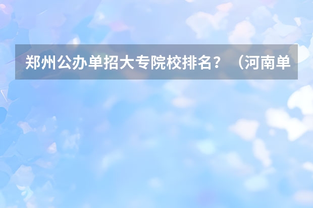 郑州公办单招大专院校排名？（河南单招大专排名）