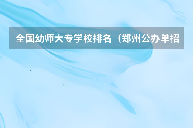 全国幼师大专学校排名（郑州公办单招大专院校排名？）