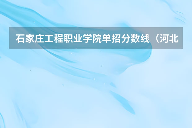 石家庄工程职业学院单招分数线（河北单招哪几所学校比较好）