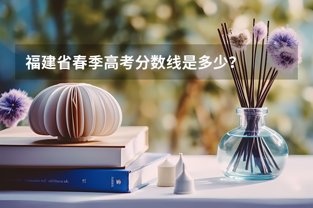 福建省春季高考分数线是多少？