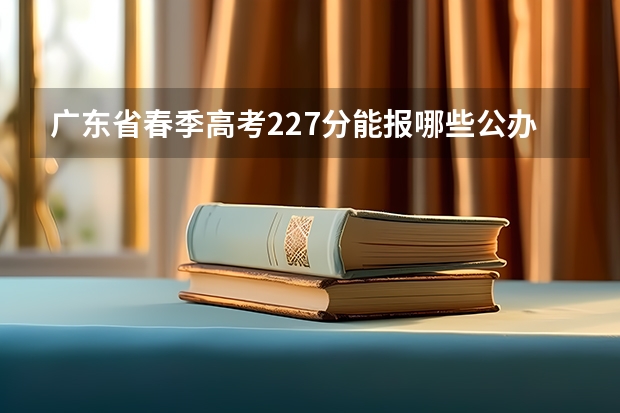 广东省春季高考227分能报哪些公办大专