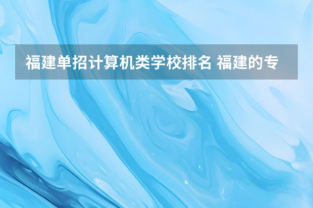 福建单招计算机类学校排名 福建的专科院校排名