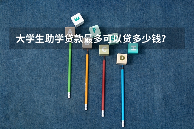 大学生助学贷款最多可以贷多少钱？