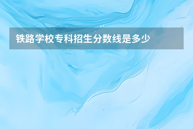 铁路学校专科招生分数线是多少