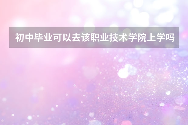 初中毕业可以去该职业技术学院上学吗？