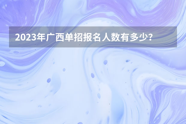 2023年广西单招报名人数有多少？