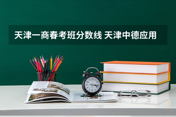 天津一商春考班分数线 天津中德应用技术大学春考录取分数线